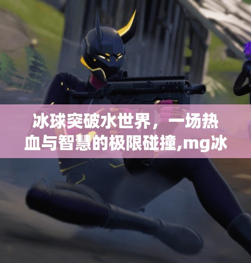 冰球突破水世界，一场热血与智慧的极限碰撞,mg冰球突破水世界