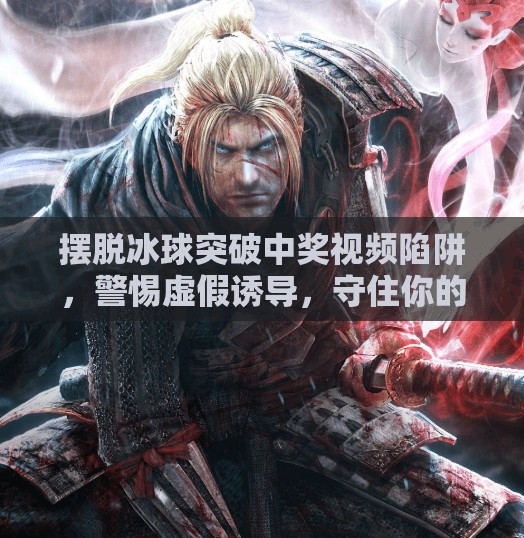 摆脱冰球突破中奖视频陷阱，警惕虚假诱导，守住你的钱包与理智！摆脱冰球突破中奖视频