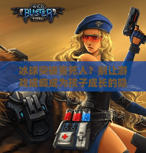 冰球突破害死人？别让游戏成瘾成为孩子成长的隐形杀手！冰球突破害死人