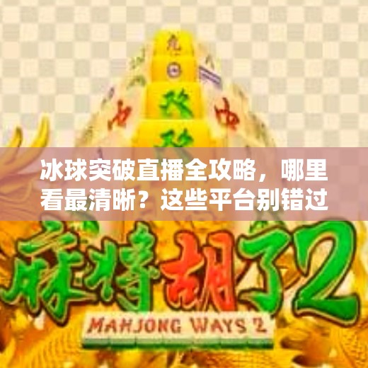 冰球突破直播全攻略,哪里看最清晰?这些平台别错过!冰球突破哪里看直播 冰球突破直播全攻略,哪里看最清晰?这些平台别错过!冰球突破哪里看直播