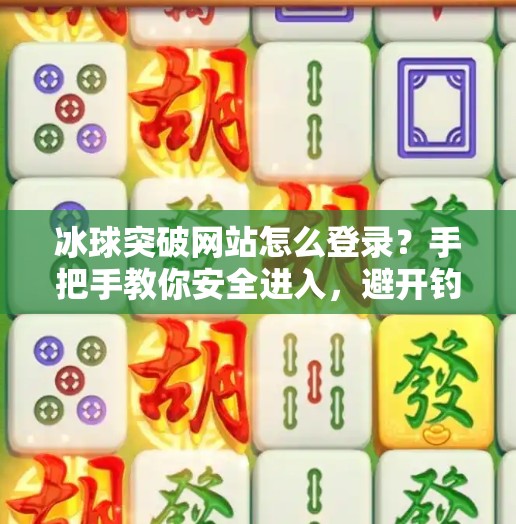 冰球突破网站怎么登录？手把手教你安全进入，避开钓鱼陷阱！冰球突破网站怎么登录