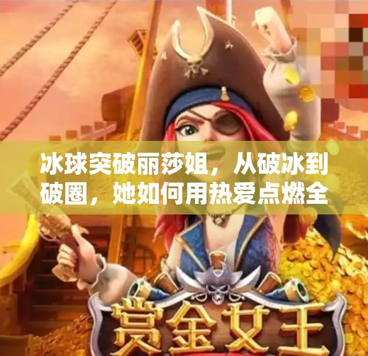 冰球突破丽莎姐，从破冰到破圈，她如何用热爱点燃全民冰雪梦？冰球突破丽莎姐