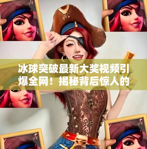 冰球突破最新大奖视频引爆全网！揭秘背后惊人的运气与策略,冰球突破最新大奖视频