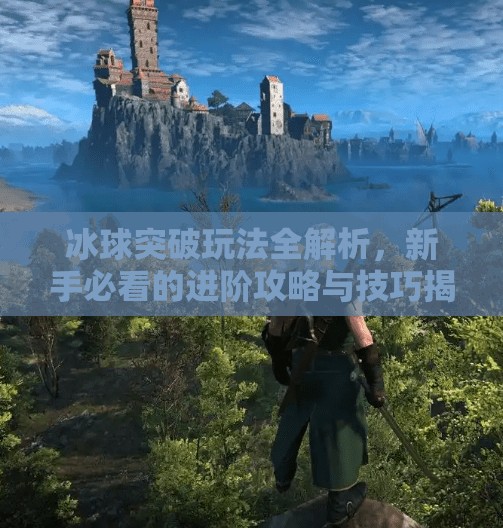 冰球突破玩法全解析，新手必看的进阶攻略与技巧揭秘！摆脱冰球突破玩法介绍