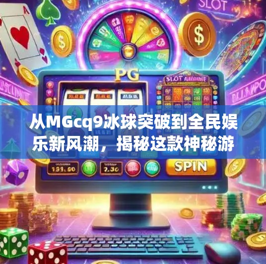 从MGcq9冰球突破到全民娱乐新风潮，揭秘这款神秘游戏背后的流量密码,mgcq9冰球突破