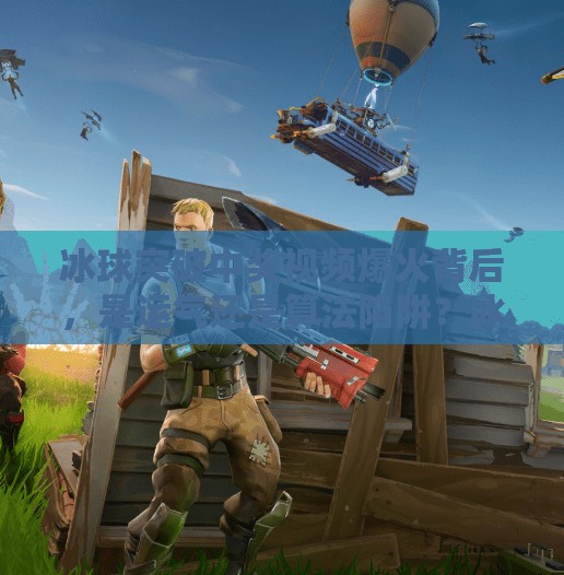 冰球突破中奖视频爆火背后,是运气还是算法陷阱?冰球突破中奖视频最近 冰球突破中奖视频爆火背后,是运气还是算法陷阱?冰球突破中奖视频最近