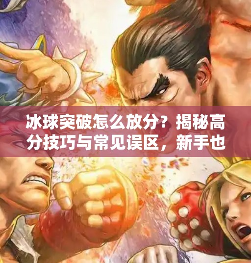冰球突破怎么放分？揭秘高分技巧与常见误区，新手也能轻松上手！冰球突破怎么放分