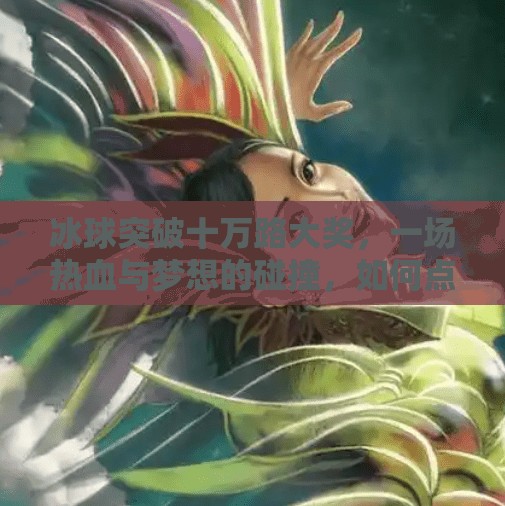 冰球突破十万路大奖，一场热血与梦想的碰撞，如何点燃全民激情？冰球突破十万路大奖