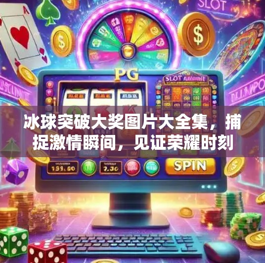 冰球突破大奖图片大全集，捕捉激情瞬间，见证荣耀时刻！冰球突破大奖图片大全集