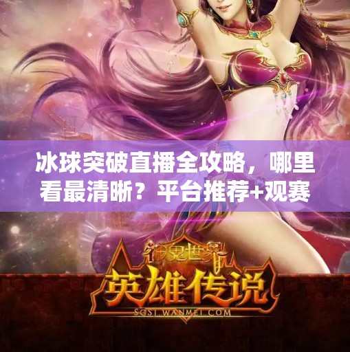 冰球突破直播全攻略，哪里看最清晰？平台推荐+观赛技巧大公开！冰球突破哪里可以看直播