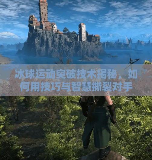冰球运动突破技术揭秘,如何用技巧与智慧撕裂对手防线?冰球运动突破技术包括 冰球运动突破技术揭秘,如何用技巧与智慧撕裂对手防线?冰球运动突破技术包括