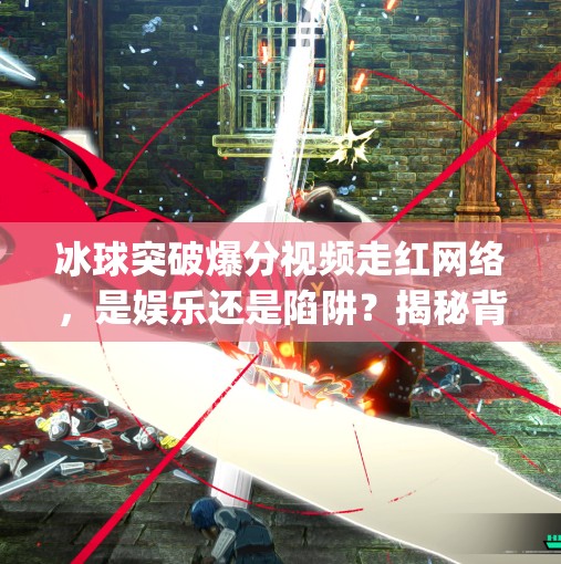 冰球突破爆分视频走红网络,是娱乐还是陷阱?揭秘背后的心理博弈与风险提示,mg冰球突破爆分视频 冰球突破爆分视频走红网络,是娱乐还是陷阱?揭秘背后的心理博弈与风险提示,mg冰球突破爆分视频