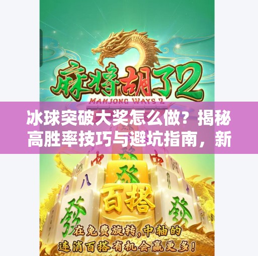 冰球突破大奖怎么做?揭秘高胜率技巧与避坑指南,新手也能轻松上手!冰球突破大奖怎么做 冰球突破大奖怎么做?揭秘高胜率技巧与避坑指南,新手也能轻松上手!冰球突破大奖怎么做