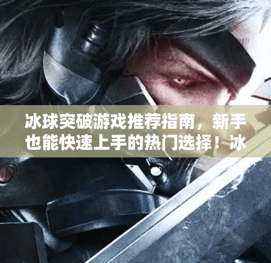 冰球突破游戏推荐指南，新手也能快速上手的热门选择！冰球突破哪个游戏好用些