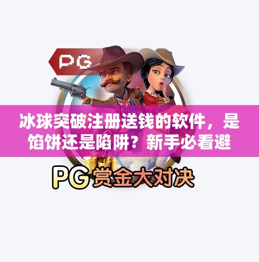 冰球突破注册送钱的软件,是馅饼还是陷阱?新手必看避坑指南!冰球突破注册送钱的软件 冰球突破注册送钱的软件,是馅饼还是陷阱?新手必看避坑指南!冰球突破注册送钱的软件