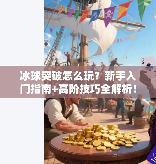 冰球突破怎么玩?新手入门指南+高阶技巧全解析!冰球突破这种游戏怎么玩 冰球突破怎么玩?新手入门指南+高阶技巧全解析!冰球突破这种游戏怎么玩