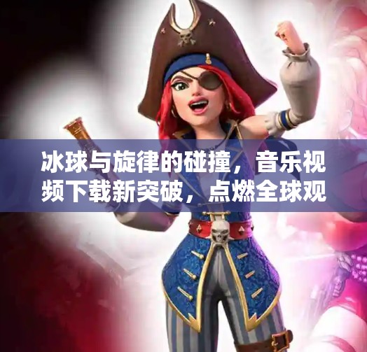 冰球与旋律的碰撞，音乐视频下载新突破，点燃全球观众的热情！突破冰球音乐视频下载