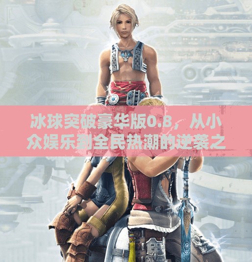 冰球突破豪华版0.8,从小众娱乐到全民热潮的逆袭之路,冰球突破豪华版0.8 冰球突破豪华版0.8,从小众娱乐到全民热潮的逆袭之路,冰球突破豪华版0.8