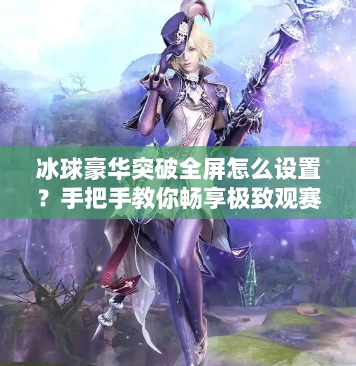 冰球豪华突破全屏怎么设置？手把手教你畅享极致观赛体验！冰球豪华突破全屏怎么设置