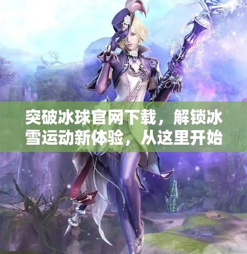 突破冰球官网下载，解锁冰雪运动新体验，从这里开始！突破冰球官网下载