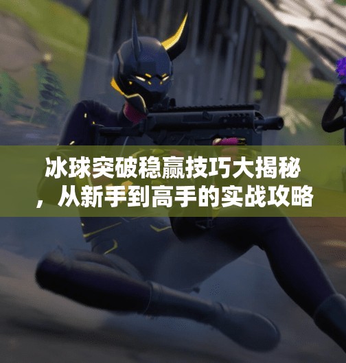 冰球突破稳赢技巧大揭秘，从新手到高手的实战攻略,冰球突破稳赢技巧有哪些