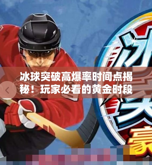 冰球突破高爆率时间点揭秘！玩家必看的黄金时段与策略指南,冰球突破高爆率时间点