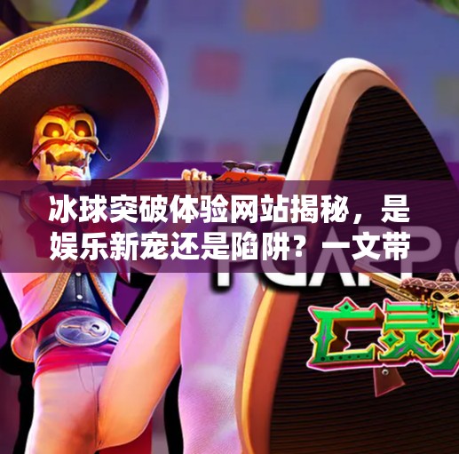 冰球突破体验网站揭秘，是娱乐新宠还是陷阱？一文带你认清真相！冰球突破体验网站是什么