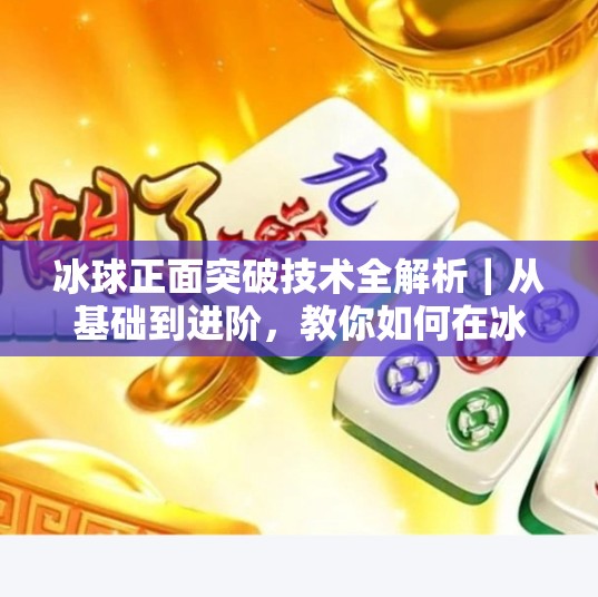 冰球正面突破技术全解析|从基础到进阶,教你如何在冰面上碾压对手!冰球正面突破技术视频 冰球正面突破技术全解析|从基础到进阶,教你如何在冰面上碾压对手!冰球正面突破技术视频