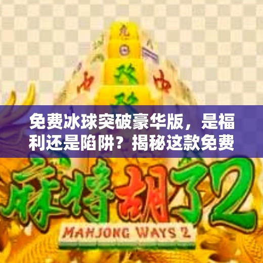 免费冰球突破豪华版,是福利还是陷阱?揭秘这款免费游戏的真实面目!免费冰球突破豪华版 免费冰球突破豪华版,是福利还是陷阱?揭秘这款免费游戏的真实面目!免费冰球突破豪华版