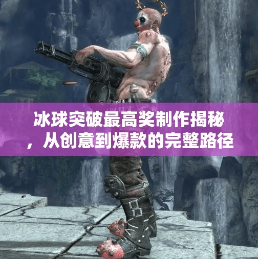 冰球突破最高奖制作揭秘,从创意到爆款的完整路径解析,冰球突破最高奖制作 冰球突破最高奖制作揭秘,从创意到爆款的完整路径解析,冰球突破最高奖制作