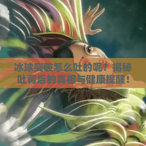 冰球突破怎么吐的呢?揭秘吐背后的真相与健康提醒!冰球突破怎么吐的呢 冰球突破怎么吐的呢?揭秘吐背后的真相与健康提醒!冰球突破怎么吐的呢
