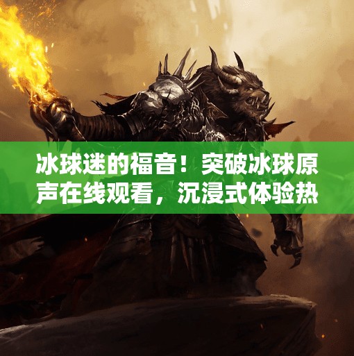 冰球迷的福音！突破冰球原声在线观看，沉浸式体验热血赛场！突破冰球原声在线观看