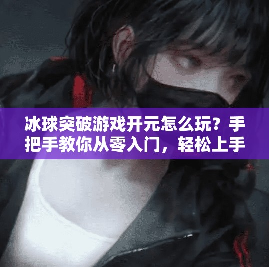 冰球突破游戏开元怎么玩?手把手教你从零入门,轻松上手赢大奖!冰球突破游戏开元怎么玩 冰球突破游戏开元怎么玩?手把手教你从零入门,轻松上手赢大奖!冰球突破游戏开元怎么玩