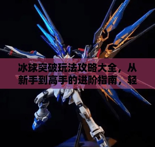 冰球突破玩法攻略大全,从新手到高手的进阶指南,轻松赢取高额奖励!冰球突破玩法攻略大全 冰球突破玩法攻略大全,从新手到高手的进阶指南,轻松赢取高额奖励!冰球突破玩法攻略大全