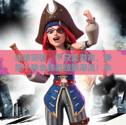 冰球突破，不只是游戏，更是一种全民竞技新潮流！冰球突破是什么游戏