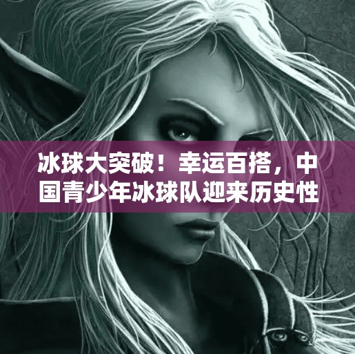 冰球大突破！幸运百搭，中国青少年冰球队迎来历史性转折点！冰球大突破幸运百搭