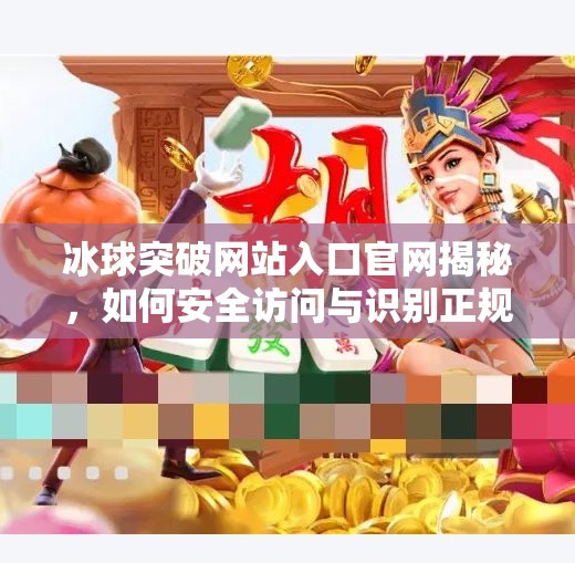 冰球突破网站入口官网揭秘，如何安全访问与识别正规平台？冰球突破网站入口官网