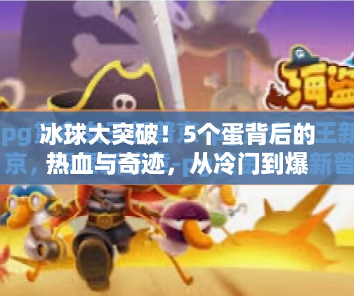 冰球大突破!5个蛋背后的热血与奇迹,从冷门到爆火,中国冰球如何逆袭?冰球大突破5个蛋 冰球大突破!5个蛋背后的热血与奇迹,从冷门到爆火,中国冰球如何逆袭?冰球大突破5个蛋