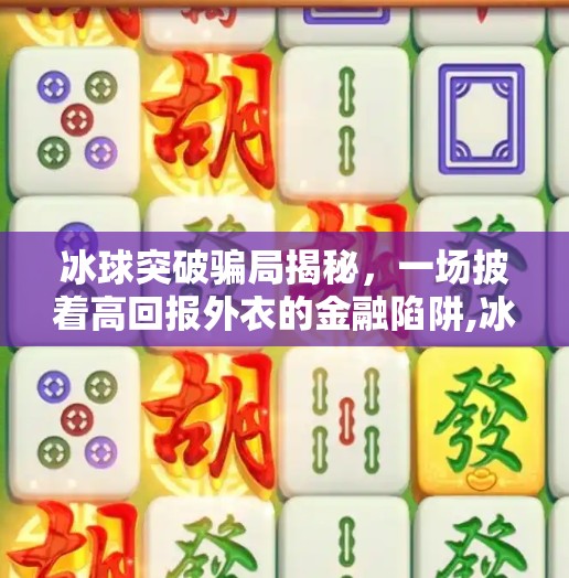冰球突破骗局揭秘,一场披着高回报外衣的金融陷阱,冰球突破的骗局是什么 冰球突破骗局揭秘,一场披着高回报外衣的金融陷阱,冰球突破的骗局是什么