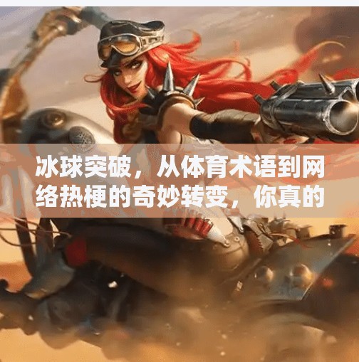 冰球突破，从体育术语到网络热梗的奇妙转变，你真的懂它吗？冰球突破什么意思啊