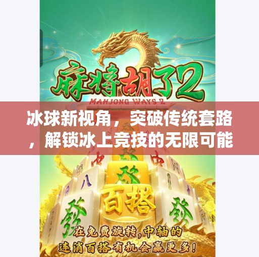 冰球新视角,突破传统套路,解锁冰上竞技的无限可能!突破冰球套路视频大全 冰球新视角,突破传统套路,解锁冰上竞技的无限可能!突破冰球套路视频大全