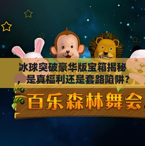 冰球突破豪华版宝箱揭秘，是真福利还是套路陷阱？冰球突破豪华版宝箱