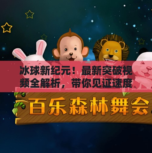 冰球新纪元！最新突破视频全解析，带你见证速度与激情的极致碰撞！最新突破冰球视频大全
