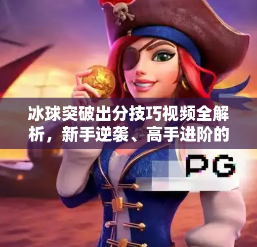 冰球突破出分技巧视频全解析,新手逆袭、高手进阶的制胜秘籍!冰球突破出分技巧视频 冰球突破出分技巧视频全解析,新手逆袭、高手进阶的制胜秘籍!冰球突破出分技巧视频