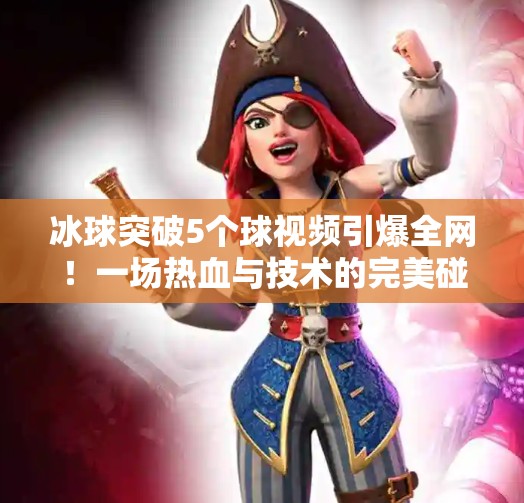 冰球突破5个球视频引爆全网！一场热血与技术的完美碰撞，你敢信这是真实比赛？冰球突破5个球视频