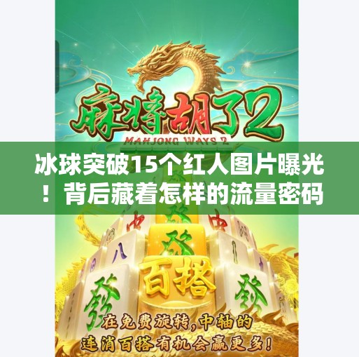 冰球突破15个红人图片曝光！背后藏着怎样的流量密码？冰球突破15个红人图片