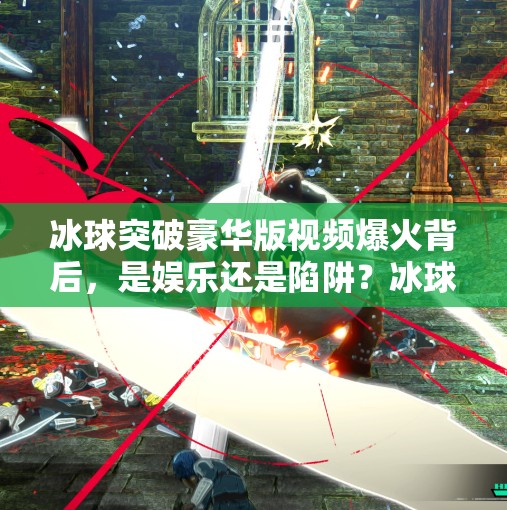 冰球突破豪华版视频爆火背后，是娱乐还是陷阱？冰球突破豪华版 视频