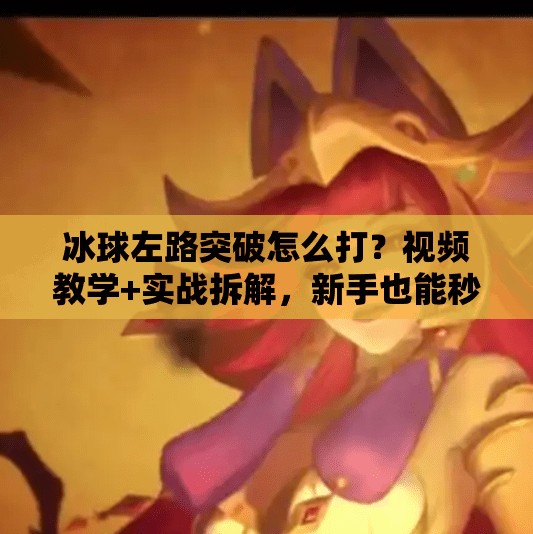 冰球左路突破怎么打?视频教学+实战拆解,新手也能秒变战术大师!冰球左路突破怎么打视频 冰球左路突破怎么打?视频教学+实战拆解,新手也能秒变战术大师!冰球左路突破怎么打视频