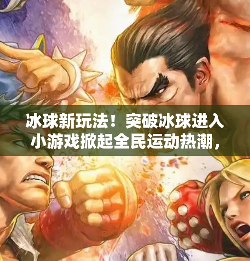 冰球新玩法!突破冰球进入小游戏掀起全民运动热潮,年轻人玩出花样!突破冰球进入小游戏 冰球新玩法!突破冰球进入小游戏掀起全民运动热潮,年轻人玩出花样!突破冰球进入小游戏