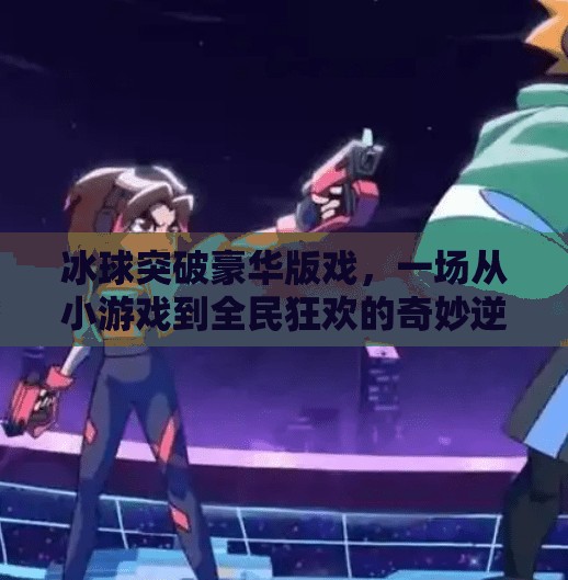 冰球突破豪华版戏,一场从小游戏到全民狂欢的奇妙逆袭,冰球突破豪华版戏 冰球突破豪华版戏,一场从小游戏到全民狂欢的奇妙逆袭,冰球突破豪华版戏